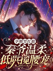 孕期哭红眼,秦爷温柔低哄揽腰宠