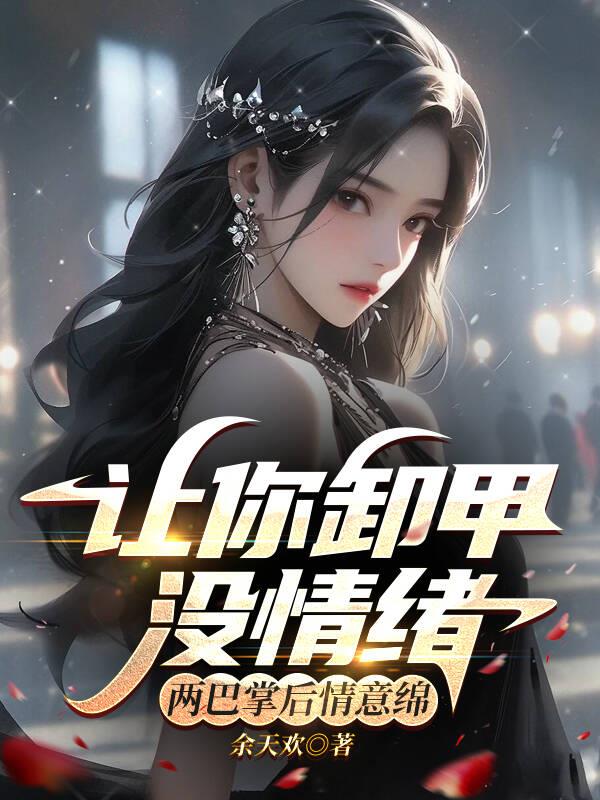 让你卸甲没情绪，两巴掌后情意绵