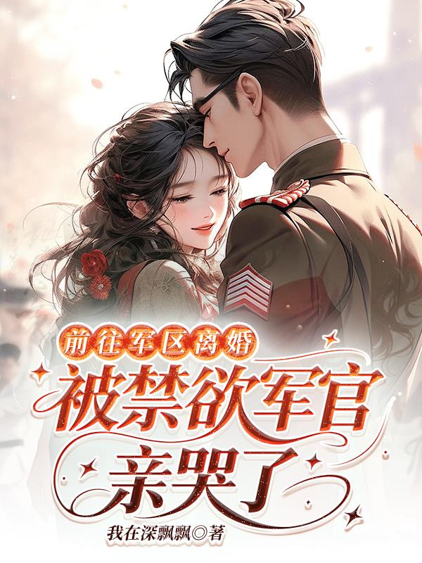 前往军区离婚,被禁欲军官亲哭了