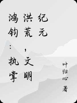 鸿钧：执掌洪荒，文明纪元